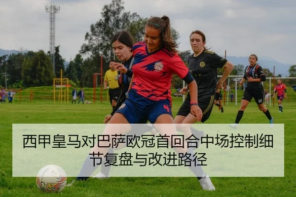 西甲皇马对巴萨欧冠首回合中场控制细节复盘与改进路径