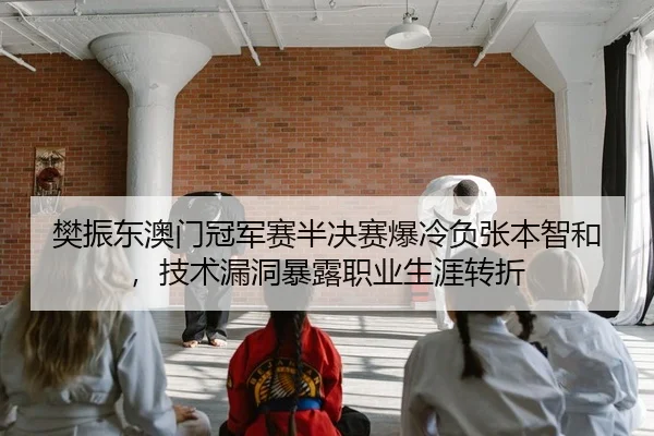樊振东澳门冠军赛半决赛爆冷负张本智和，技术漏洞暴露职业生涯转折