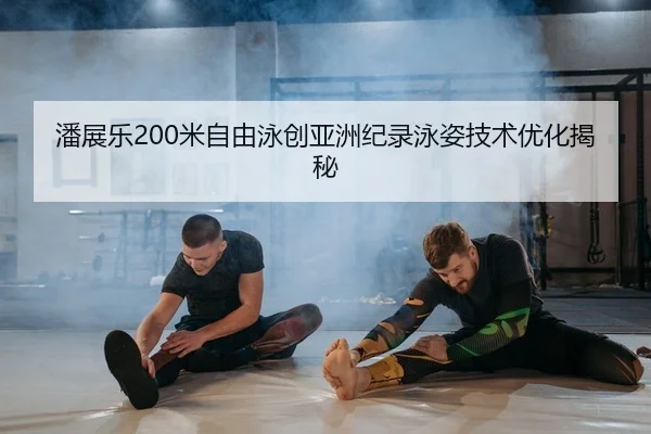 潘展乐200米自由泳创亚洲纪录泳姿技术优化揭秘