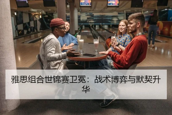 雅思组合世锦赛卫冕：战术博弈与默契升华